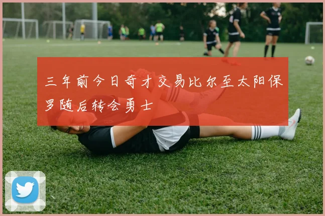 三年前今日奇才交易比尔至太阳保罗随后转会勇士