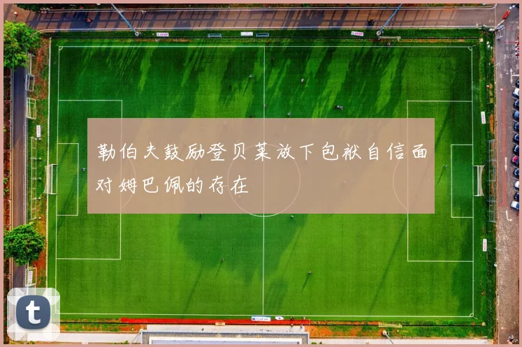 勒伯夫鼓励登贝莱放下包袱自信面对姆巴佩的存在