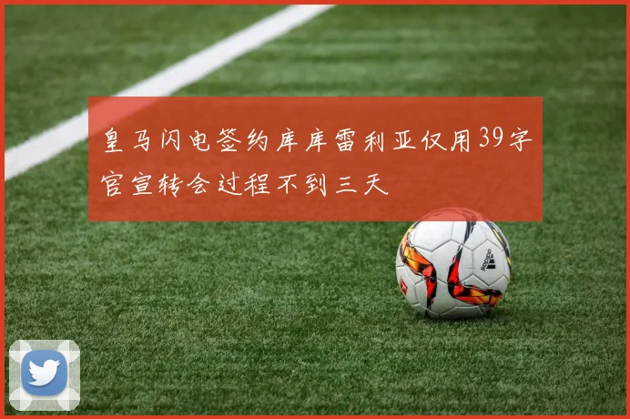 皇马闪电签约库库雷利亚仅用39字官宣转会过程不到三天