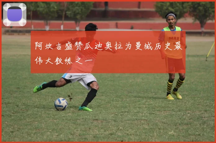 阿坎吉盛赞瓜迪奥拉为曼城历史最伟大教练之一