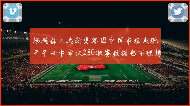 杨瀚森入选新秀赛因中国市场表现平平命中率仅28G联赛数据也不理想