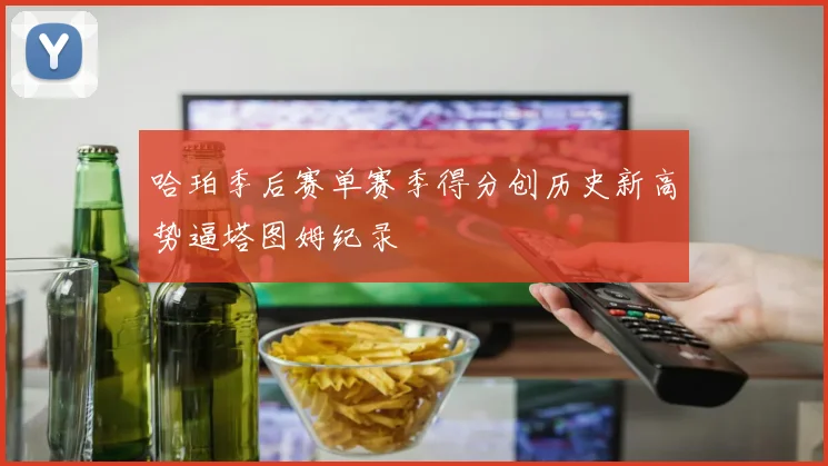 哈珀季后赛单赛季得分创历史新高势逼塔图姆纪录
