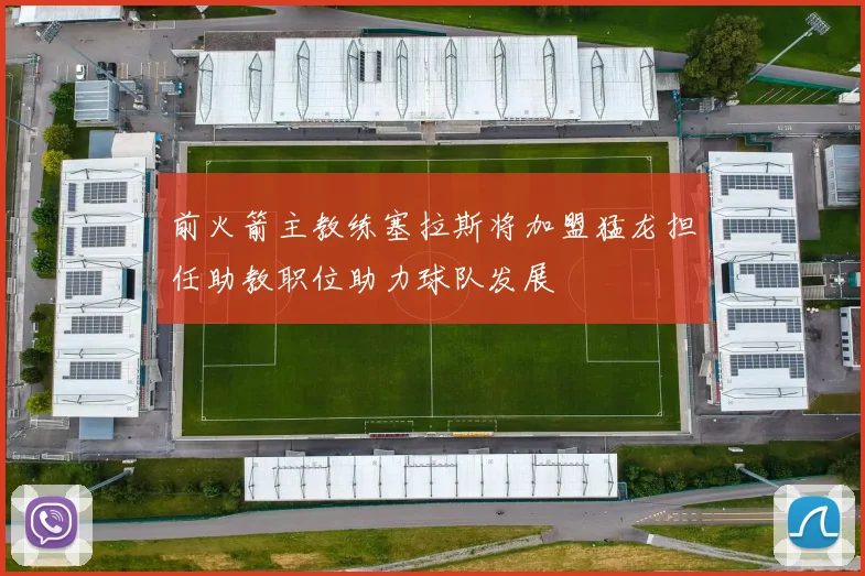 前火箭主教练塞拉斯将加盟猛龙担任助教职位助力球队发展