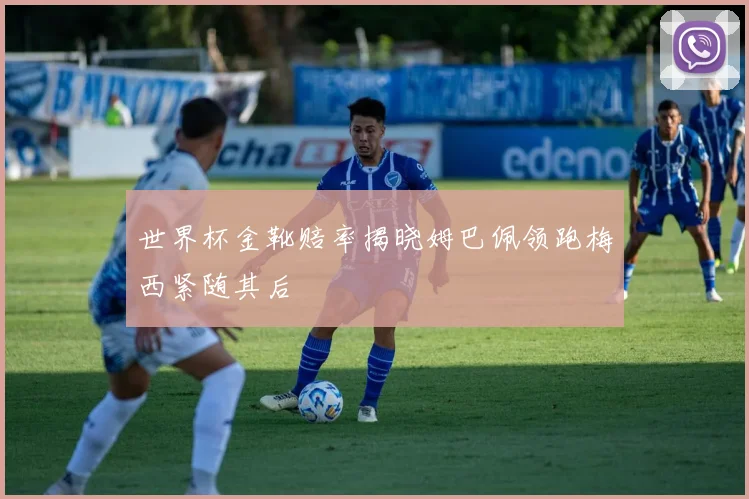 世界杯金靴赔率揭晓姆巴佩领跑梅西紧随其后