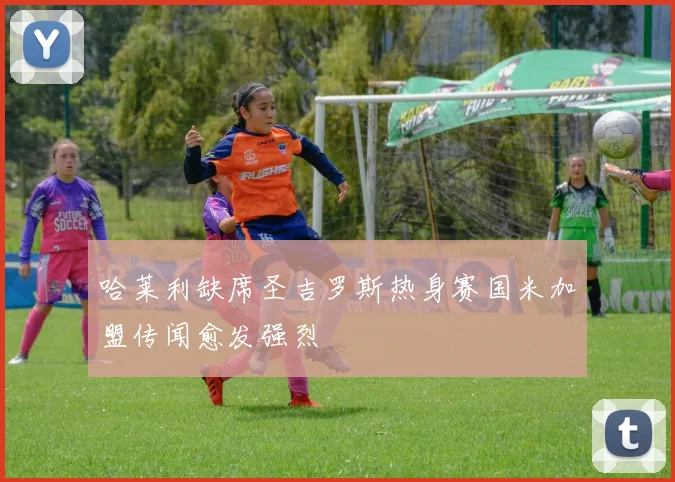 哈莱利缺席圣吉罗斯热身赛国米加盟传闻愈发强烈