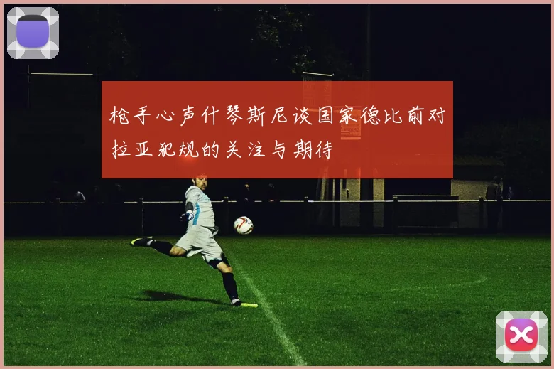 枪手心声什琴斯尼谈国家德比前对拉亚犯规的关注与期待