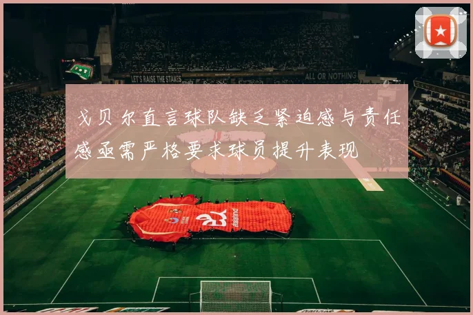 戈贝尔直言球队缺乏紧迫感与责任感亟需严格要求球员提升表现