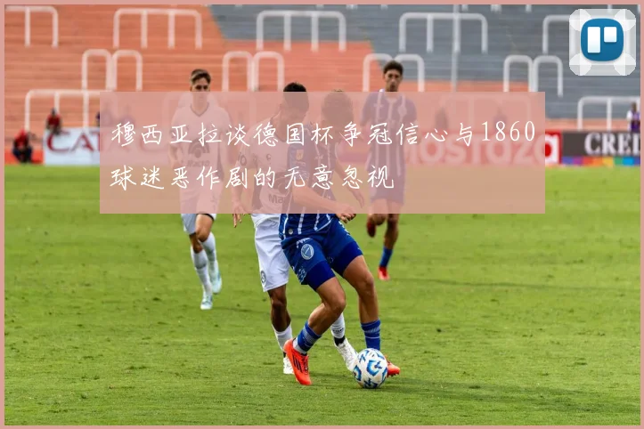 穆西亚拉谈德国杯争冠信心与1860球迷恶作剧的无意忽视