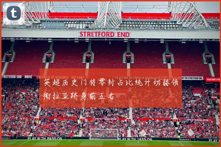 英超历史门将零封占比统计切赫领衔拉亚跻身前五名