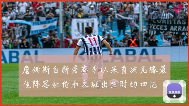 詹姆斯自新秀赛季以来首次无缘最佳阵容杜伦和文班出生时的回忆