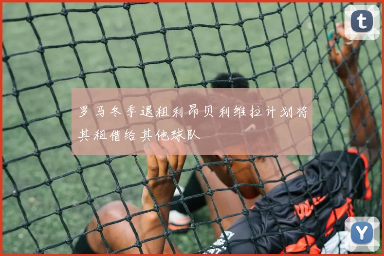 罗马冬季退租利昂贝利维拉计划将其租借给其他球队
