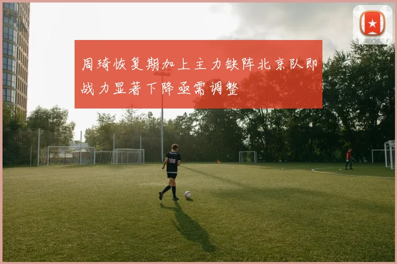 周琦恢复期加上主力缺阵北京队即战力显著下降亟需调整