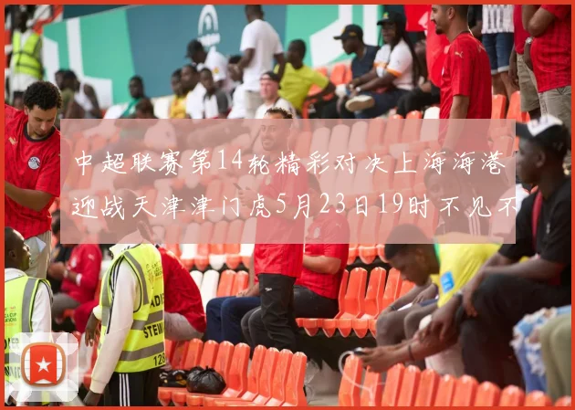 中超联赛第14轮精彩对决上海海港迎战天津津门虎5月23日19时不见不散