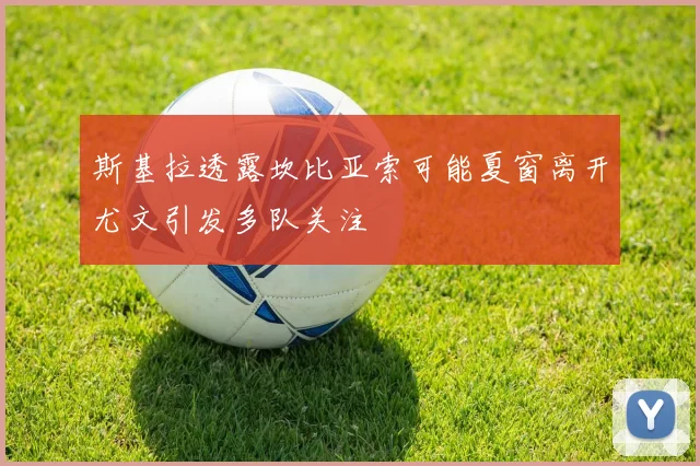 斯基拉透露坎比亚索可能夏窗离开尤文引发多队关注
