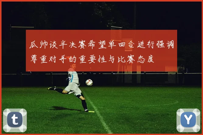 瓜帅谈半决赛希望单回合进行强调尊重对手的重要性与比赛态度