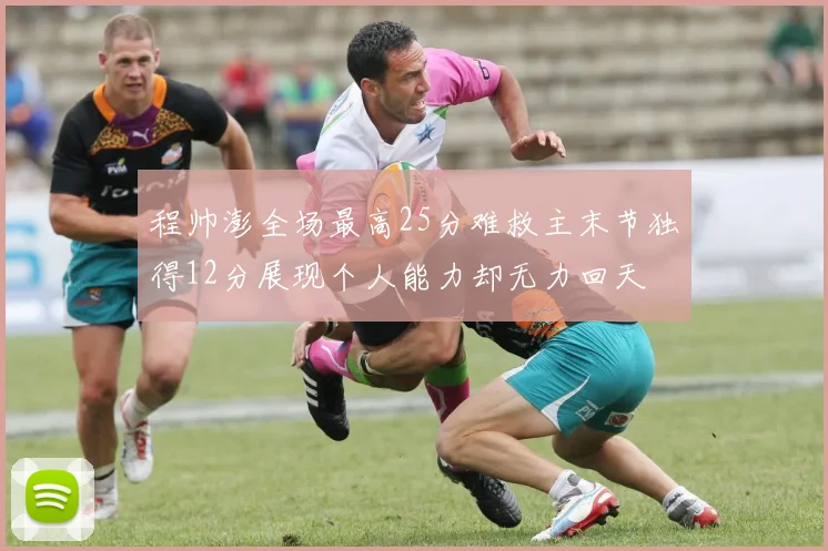 程帅澎全场最高25分难救主末节独得12分展现个人能力却无力回天