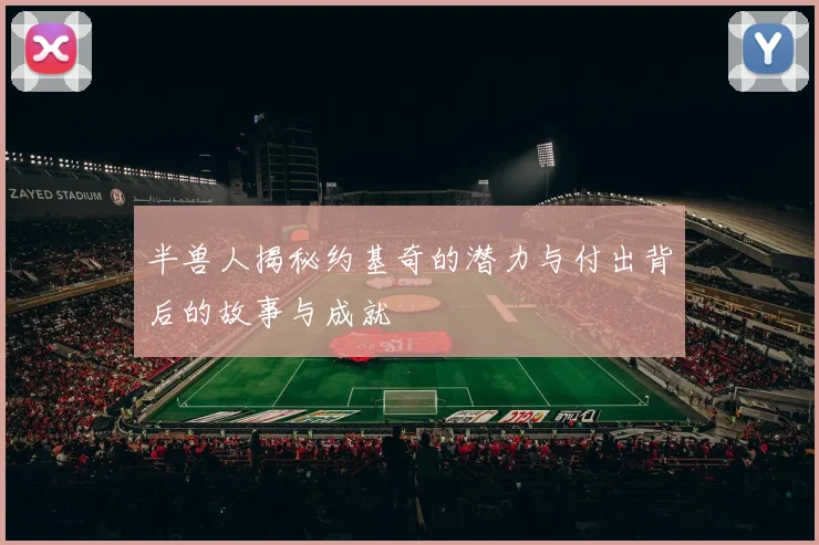 半兽人揭秘约基奇的潜力与付出背后的故事与成就