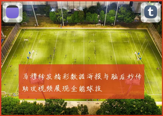 马穆转发精彩数据海报与脑后妙传助攻视频展现全能球技