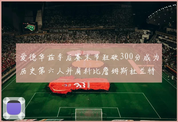 爱德华兹季后赛末节狂砍300分成为历史第六人并肩科比詹姆斯杜兰特韦德