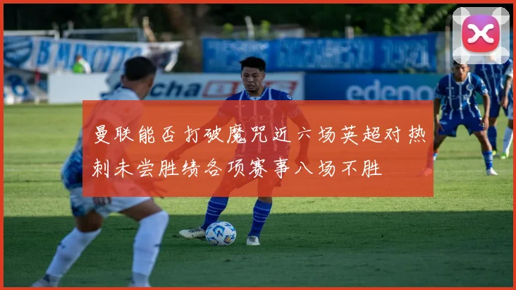 曼联能否打破魔咒近六场英超对热刺未尝胜绩各项赛事八场不胜