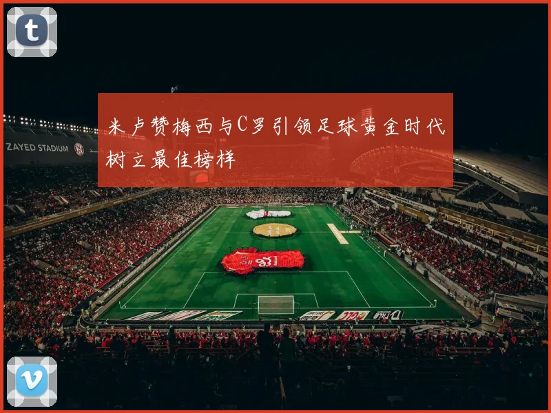 米卢赞梅西与C罗引领足球黄金时代树立最佳榜样
