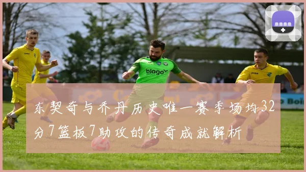 东契奇与乔丹历史唯一赛季场均32分7篮板7助攻的传奇成就解析