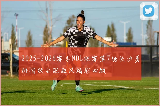 2025-2026赛季NBL联赛第7场长沙勇胜惜败合肥狂风精彩回顾