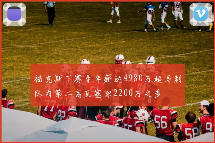 福克斯下赛季年薪达4980万超马刺队内第二高瓦塞尔2200万之多