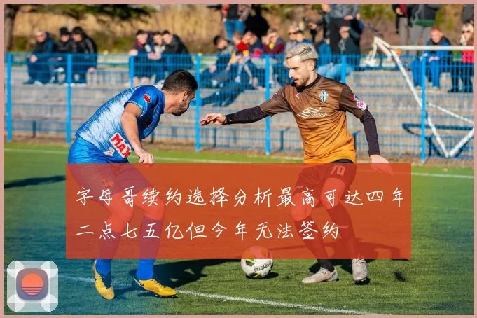 字母哥续约选择分析最高可达四年二点七五亿但今年无法签约
