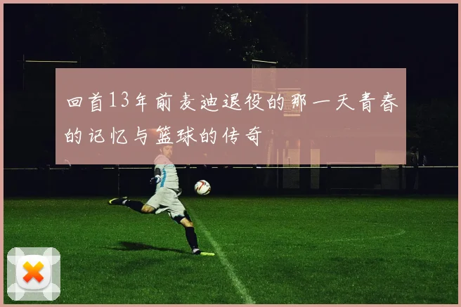 回首13年前麦迪退役的那一天青春的记忆与篮球的传奇