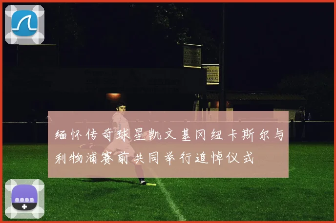 缅怀传奇球星凯文基冈纽卡斯尔与利物浦赛前共同举行追悼仪式